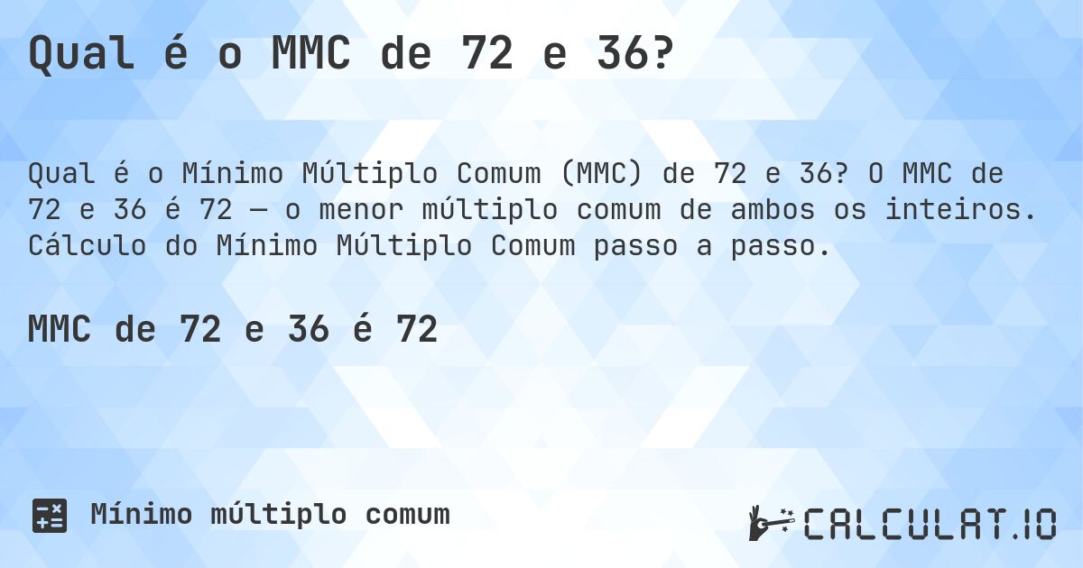 Qual é o MMC de 72 e 36?. O MMC de 72 e 36 é 72 — o menor múltiplo comum de ambos os inteiros. Cálculo do Mínimo Múltiplo Comum passo a passo.