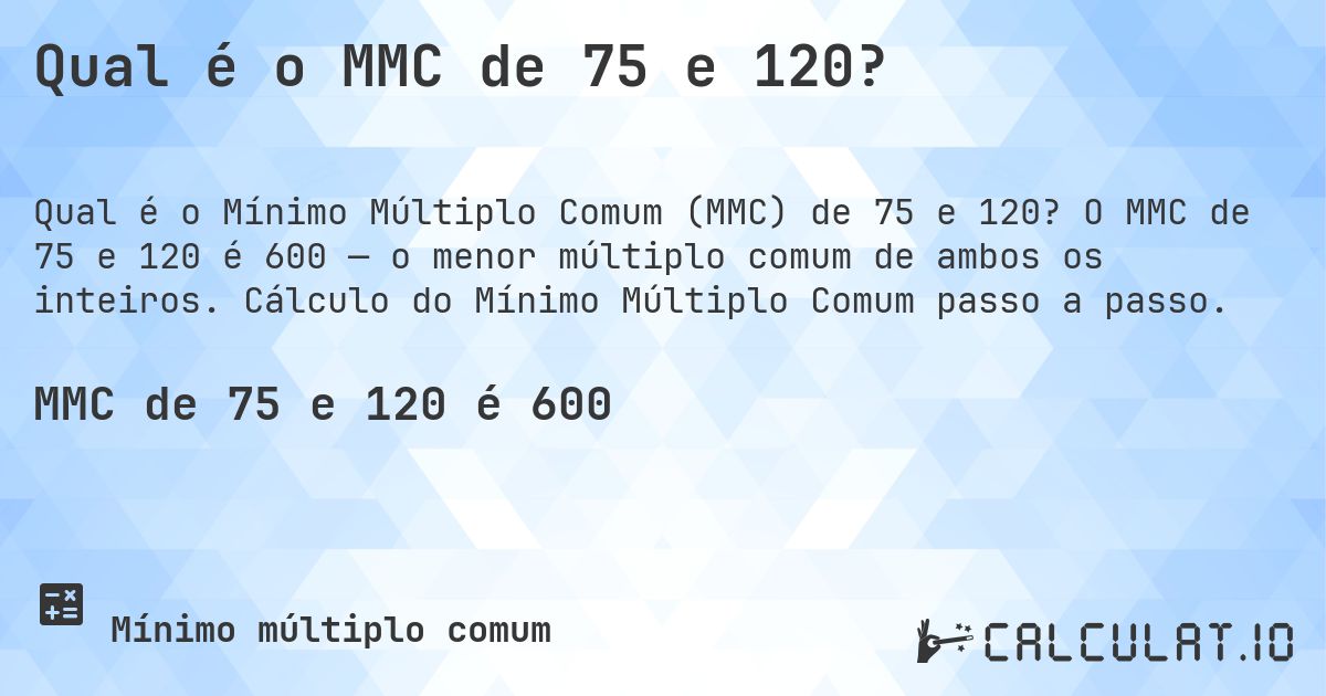 Qual é o MMC de 75 e 120?. O MMC de 75 e 120 é 600 — o menor múltiplo comum de ambos os inteiros. Cálculo do Mínimo Múltiplo Comum passo a passo.