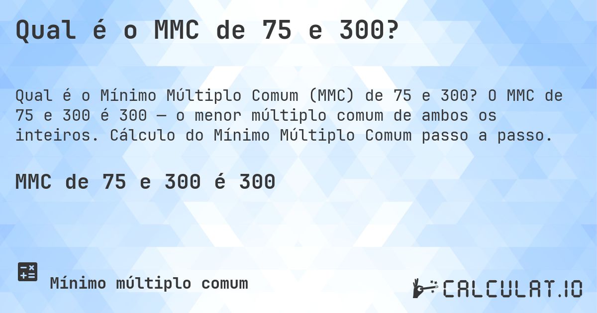 Qual é o MMC de 75 e 300?. O MMC de 75 e 300 é 300 — o menor múltiplo comum de ambos os inteiros. Cálculo do Mínimo Múltiplo Comum passo a passo.