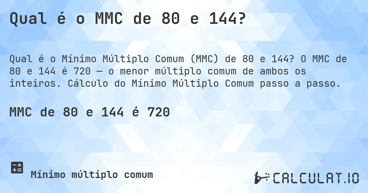 Qual é o MMC de 80 e 144?. O MMC de 80 e 144 é 720 — o menor múltiplo comum de ambos os inteiros. Cálculo do Mínimo Múltiplo Comum passo a passo.