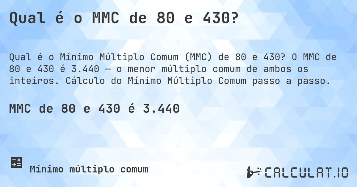 Qual é o MMC de 80 e 430?. O MMC de 80 e 430 é 3.440 — o menor múltiplo comum de ambos os inteiros. Cálculo do Mínimo Múltiplo Comum passo a passo.