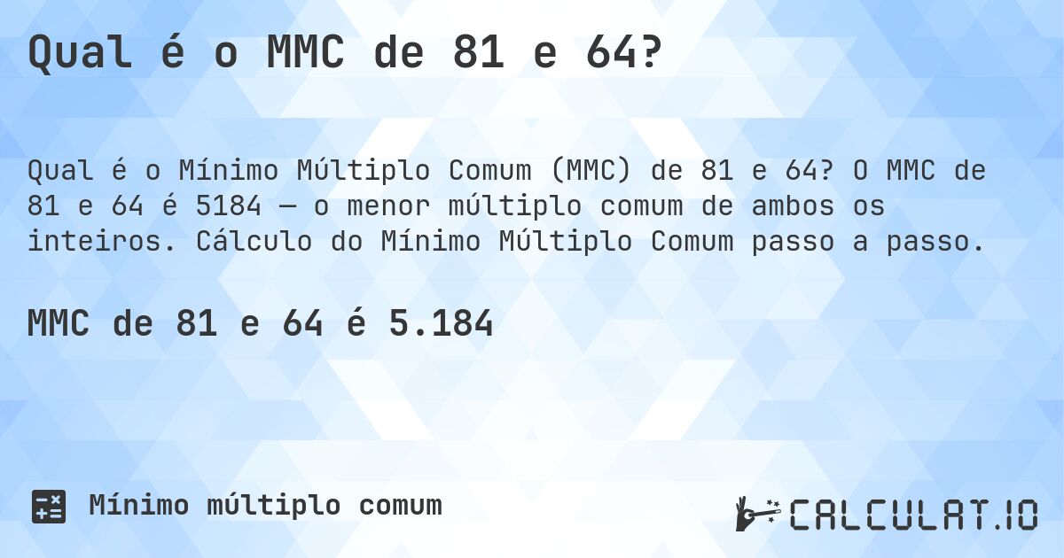 Qual é o MMC de 81 e 64?. O MMC de 81 e 64 é 5184 — o menor múltiplo comum de ambos os inteiros. Cálculo do Mínimo Múltiplo Comum passo a passo.