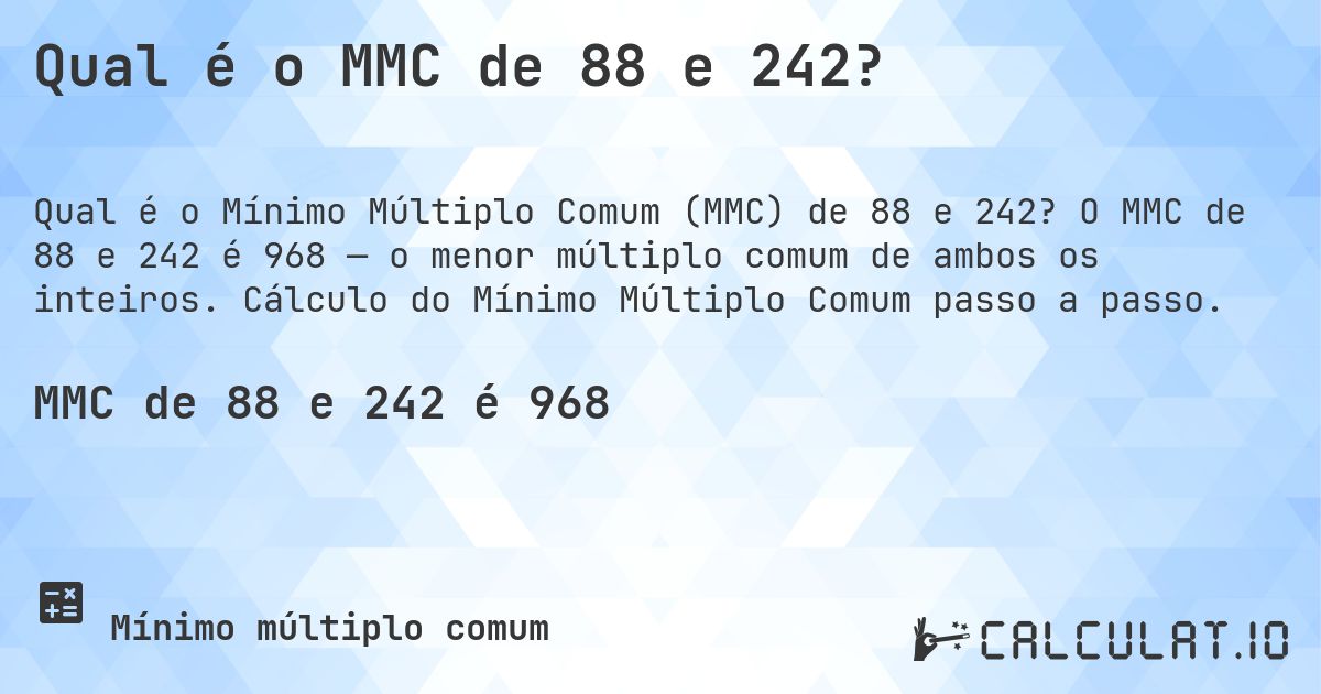 Qual é o MMC de 88 e 242?. O MMC de 88 e 242 é 968 — o menor múltiplo comum de ambos os inteiros. Cálculo do Mínimo Múltiplo Comum passo a passo.