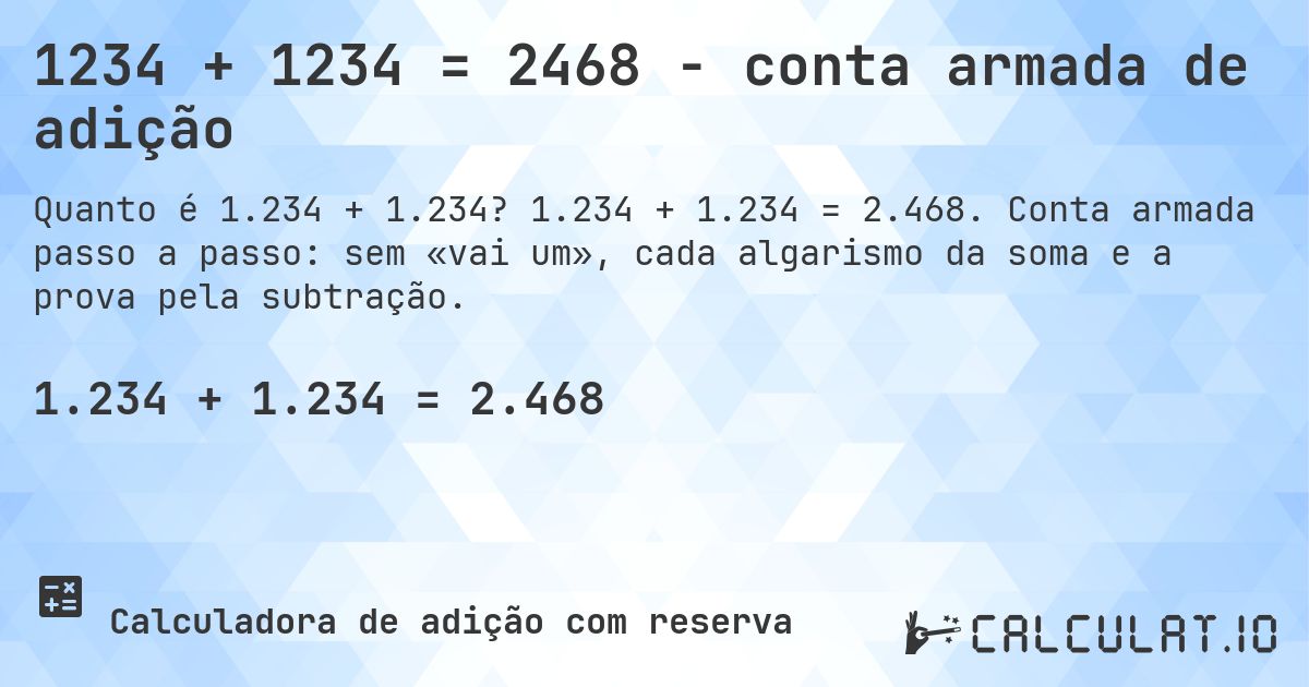 1234 + 1234 = 2468 - conta armada de adição. 1.234 + 1.234 = 2.468. Conta armada passo a passo: sem «vai um», cada algarismo da soma e a prova pela subtração.