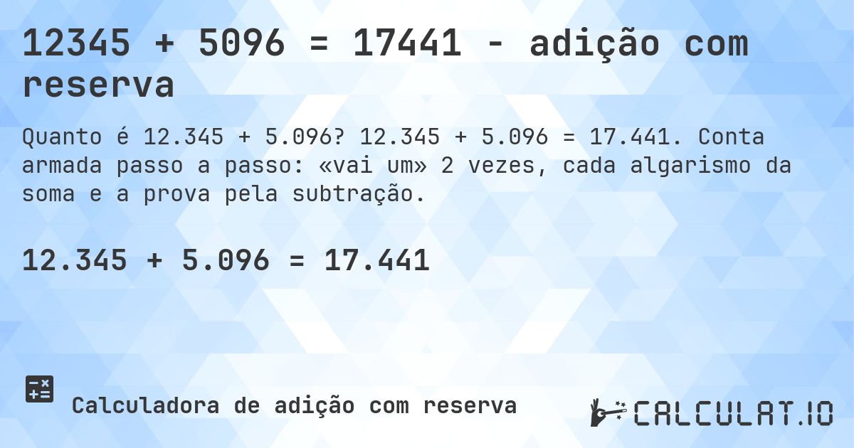12345 + 5096 = 17441 - adição com reserva. 12.345 + 5.096 = 17.441. Conta armada passo a passo: «vai um» 2 vezes, cada algarismo da soma e a prova pela subtração.