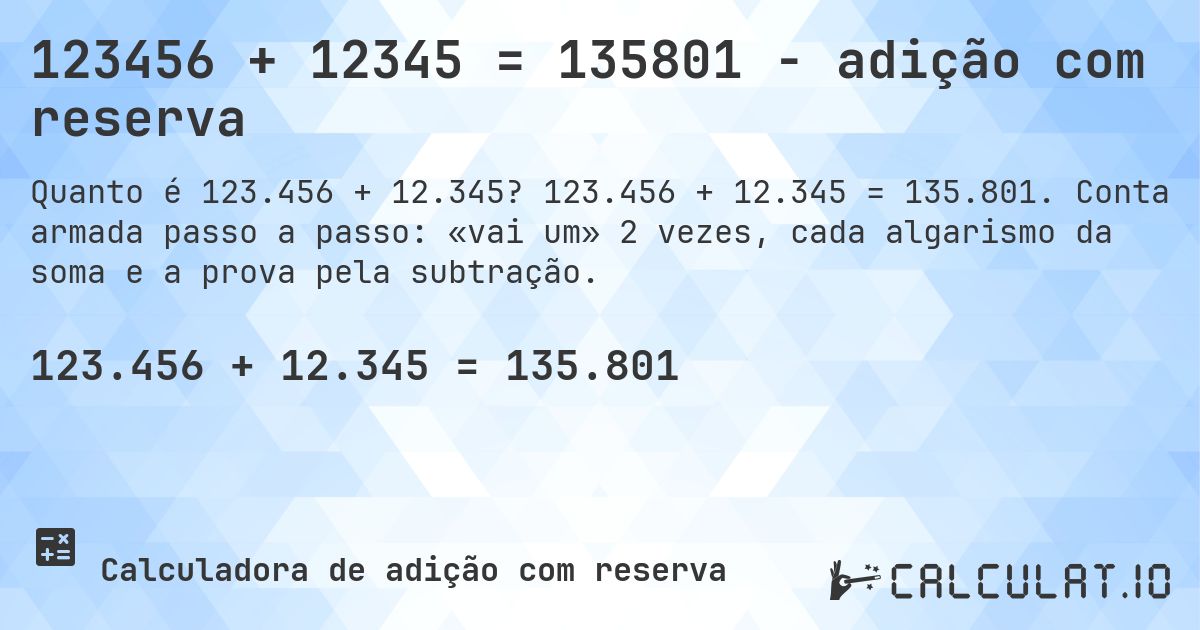123456 + 12345 = 135801 - adição com reserva. 123.456 + 12.345 = 135.801. Conta armada passo a passo: «vai um» 2 vezes, cada algarismo da soma e a prova pela subtração.