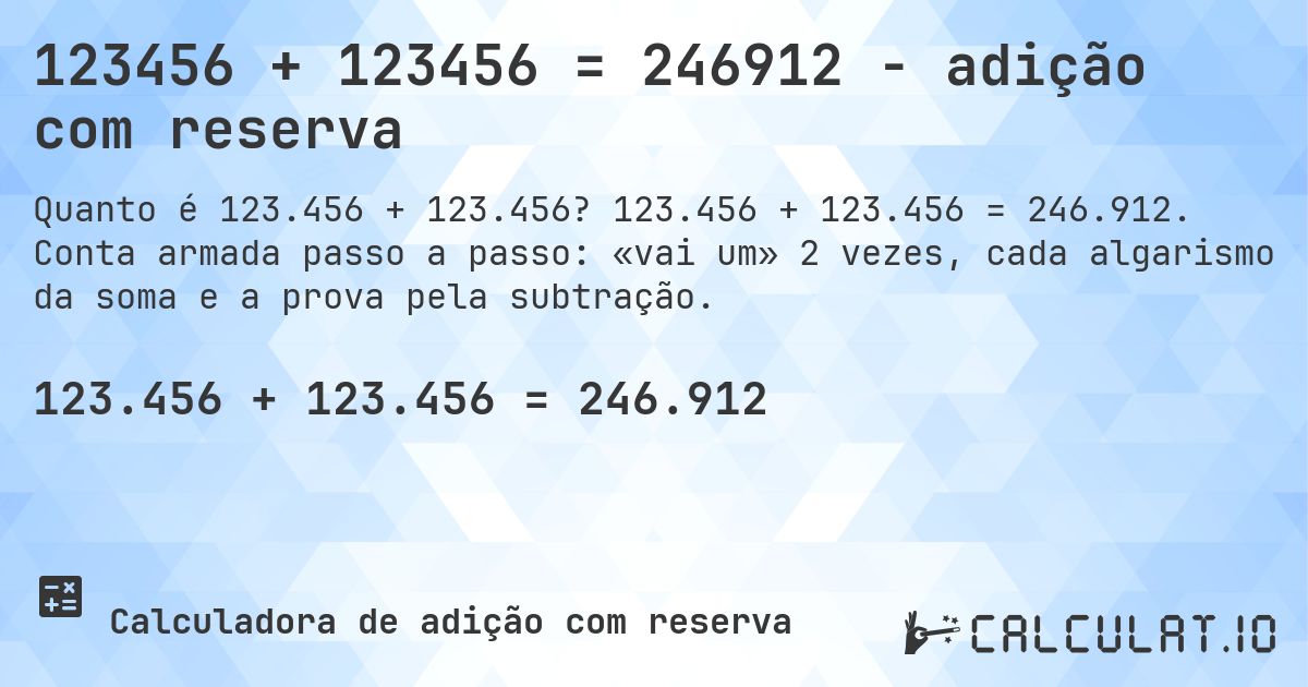 123456 + 123456 = 246912 - adição com reserva. 123.456 + 123.456 = 246.912. Conta armada passo a passo: «vai um» 2 vezes, cada algarismo da soma e a prova pela subtração.