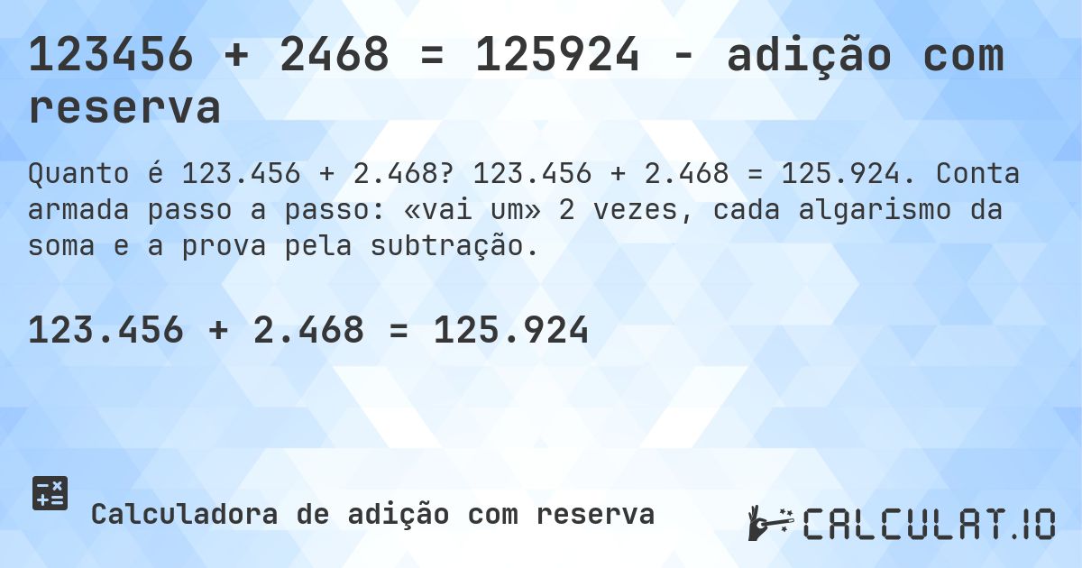 123456 + 2468 = 125924 - adição com reserva. 123.456 + 2.468 = 125.924. Conta armada passo a passo: «vai um» 2 vezes, cada algarismo da soma e a prova pela subtração.