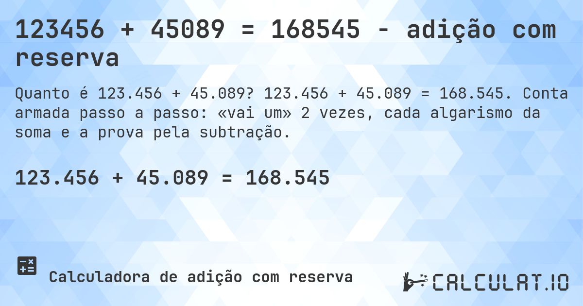 123456 + 45089 = 168545 - adição com reserva. 123.456 + 45.089 = 168.545. Conta armada passo a passo: «vai um» 2 vezes, cada algarismo da soma e a prova pela subtração.