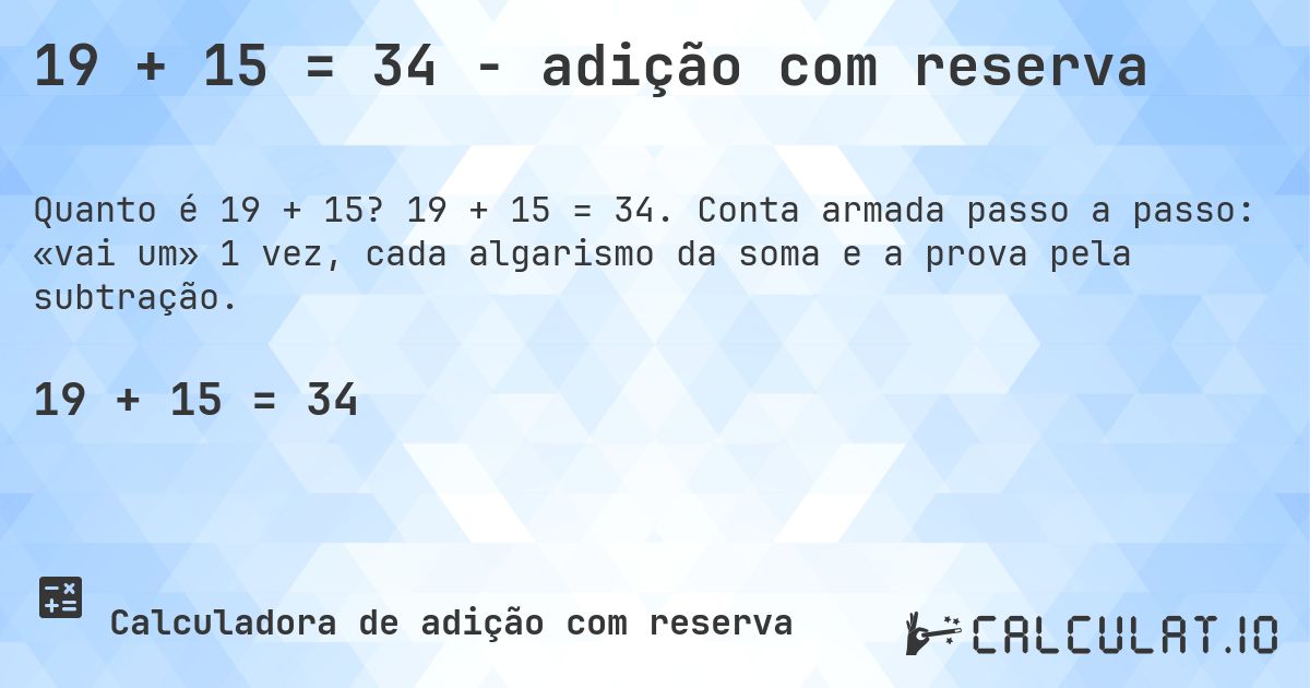 19 + 15 = 34 - adição com reserva. 19 + 15 = 34. Conta armada passo a passo: «vai um» 1 vez, cada algarismo da soma e a prova pela subtração.