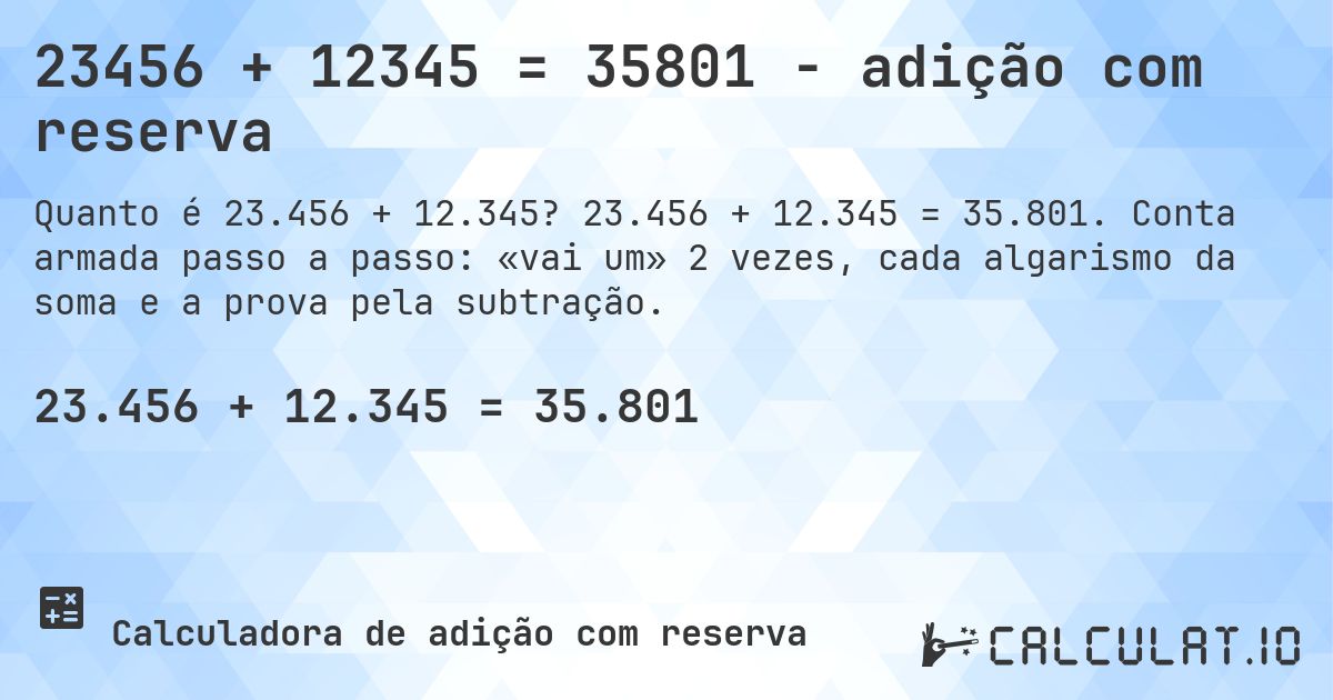 23456 + 12345 = 35801 - adição com reserva. 23.456 + 12.345 = 35.801. Conta armada passo a passo: «vai um» 2 vezes, cada algarismo da soma e a prova pela subtração.