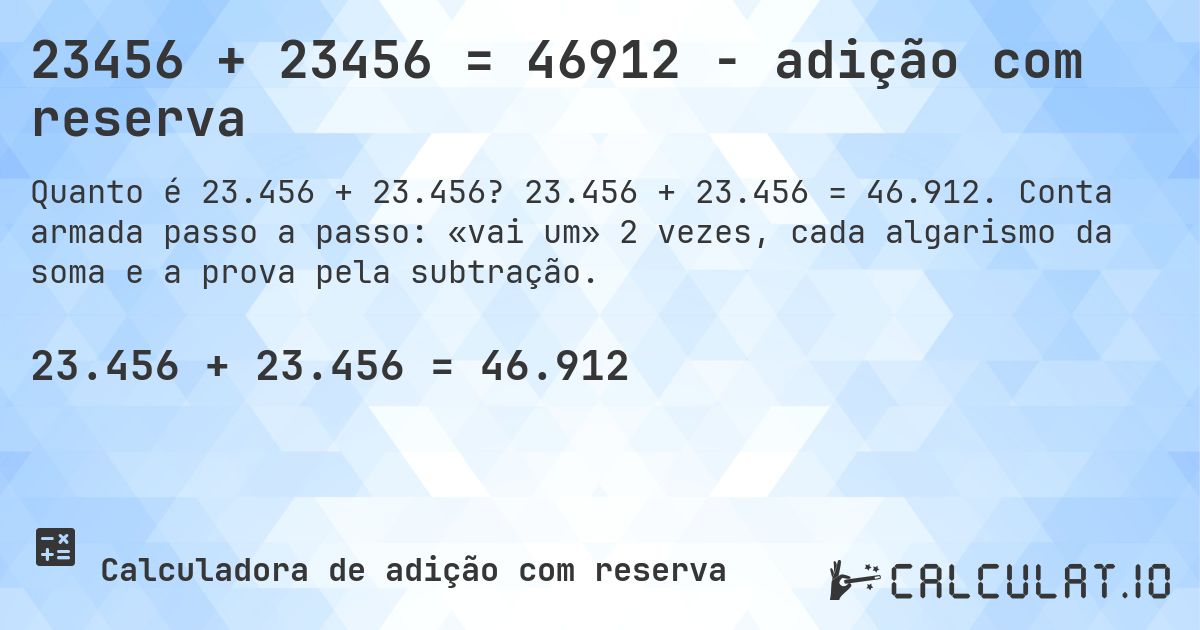 23456 + 23456 = 46912 - adição com reserva. 23.456 + 23.456 = 46.912. Conta armada passo a passo: «vai um» 2 vezes, cada algarismo da soma e a prova pela subtração.
