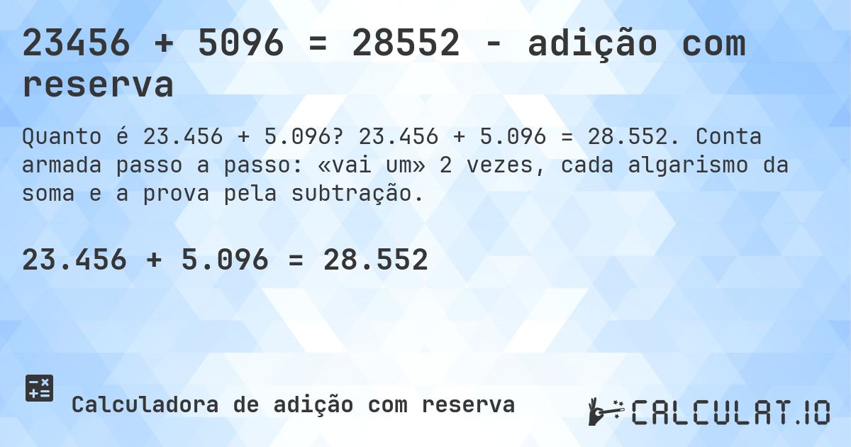 23456 + 5096 = 28552 - adição com reserva. 23.456 + 5.096 = 28.552. Conta armada passo a passo: «vai um» 2 vezes, cada algarismo da soma e a prova pela subtração.