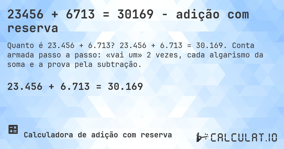23456 + 6713 = 30169 - adição com reserva. 23.456 + 6.713 = 30.169. Conta armada passo a passo: «vai um» 2 vezes, cada algarismo da soma e a prova pela subtração.