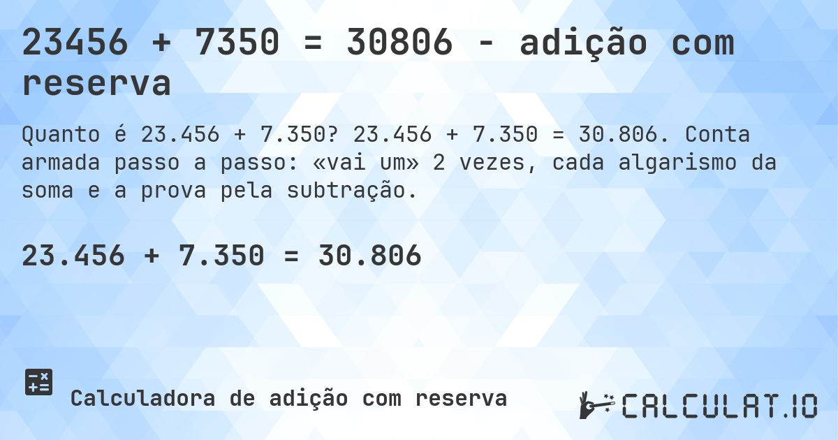 23456 + 7350 = 30806 - adição com reserva. 23.456 + 7.350 = 30.806. Conta armada passo a passo: «vai um» 2 vezes, cada algarismo da soma e a prova pela subtração.