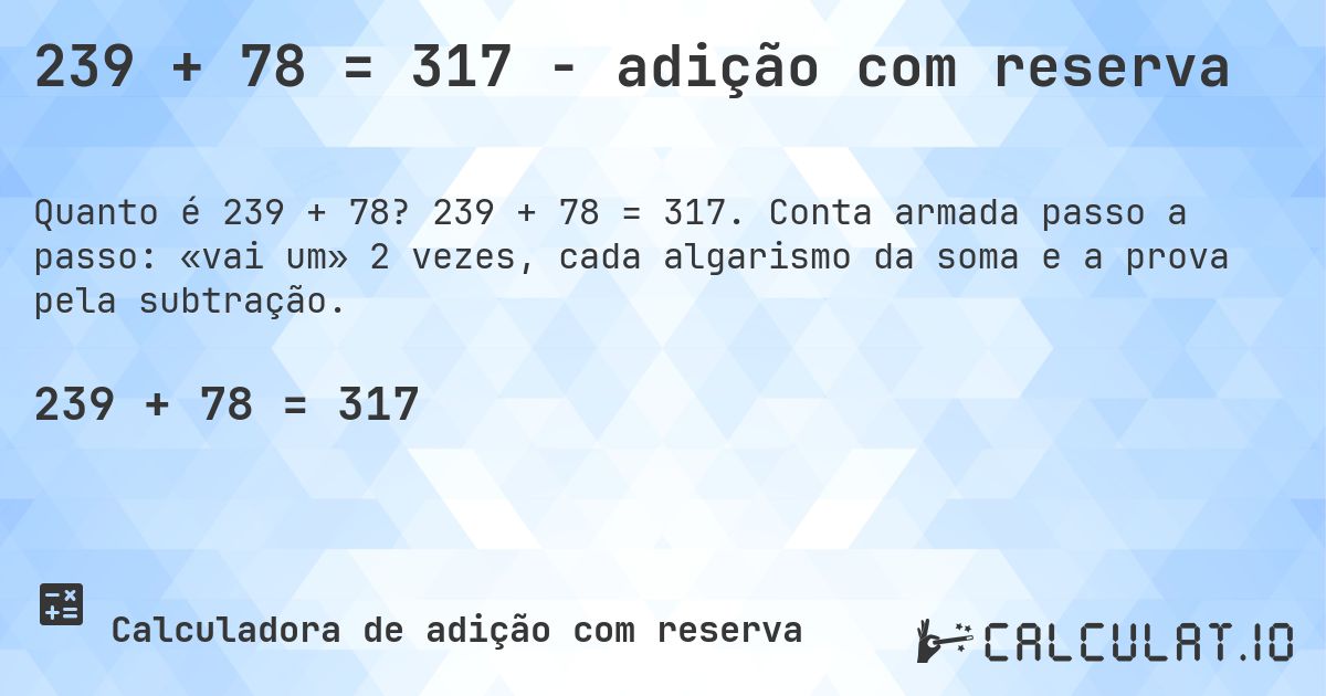 239 + 78 = 317 - adição com reserva. 239 + 78 = 317. Conta armada passo a passo: «vai um» 2 vezes, cada algarismo da soma e a prova pela subtração.