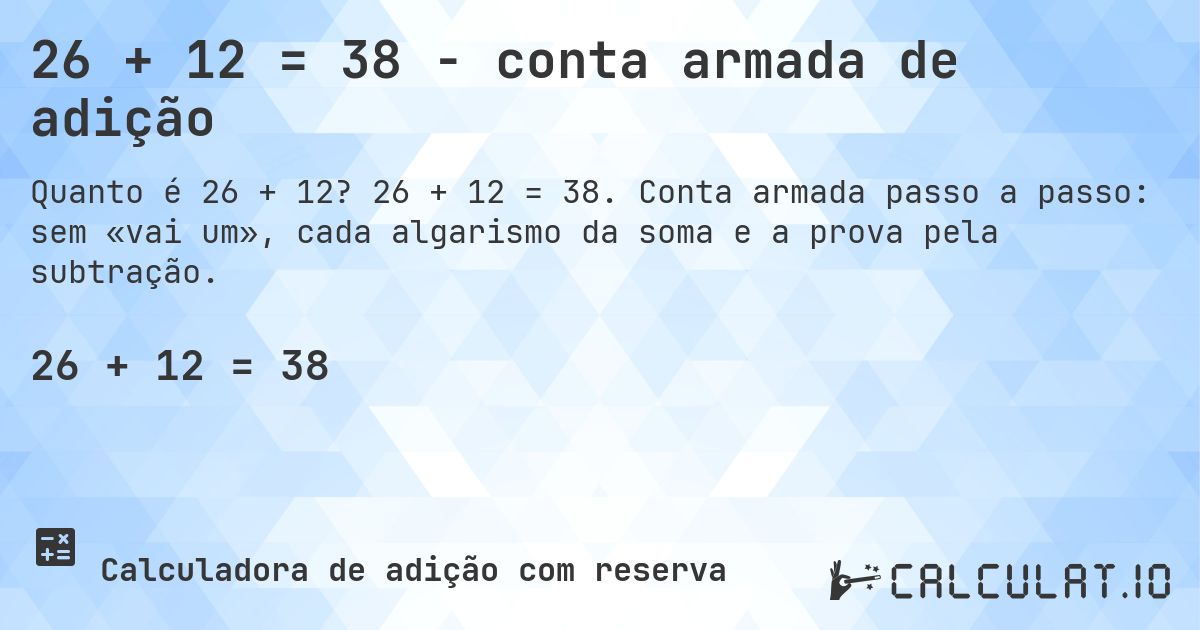26 + 12 = 38 - conta armada de adição. 26 + 12 = 38. Conta armada passo a passo: sem «vai um», cada algarismo da soma e a prova pela subtração.