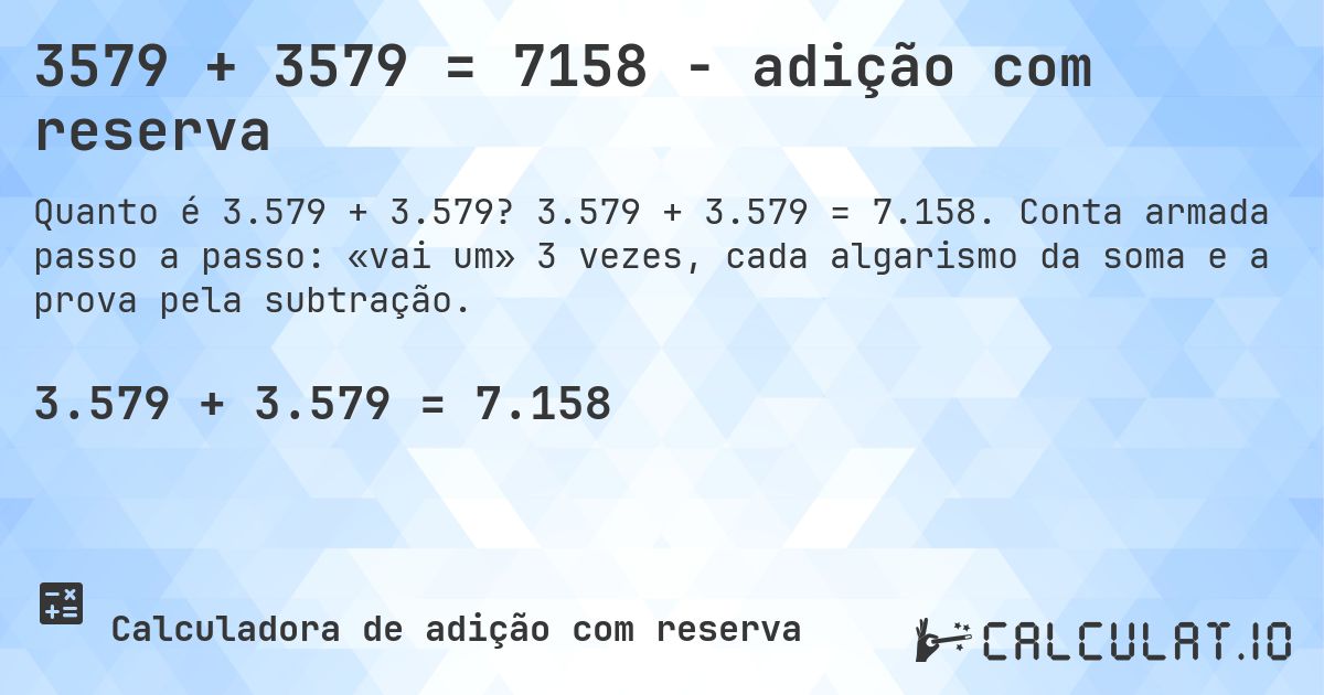 3579 + 3579 = 7158 - adição com reserva. 3.579 + 3.579 = 7.158. Conta armada passo a passo: «vai um» 3 vezes, cada algarismo da soma e a prova pela subtração.