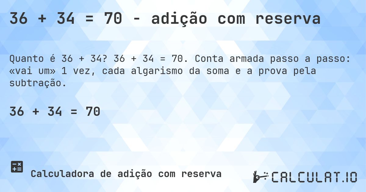 36 + 34 = 70 - adição com reserva. 36 + 34 = 70. Conta armada passo a passo: «vai um» 1 vez, cada algarismo da soma e a prova pela subtração.
