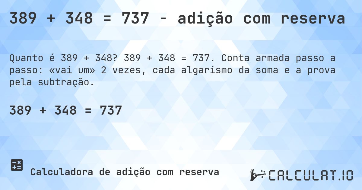 389 + 348 = 737 - adição com reserva. 389 + 348 = 737. Conta armada passo a passo: «vai um» 2 vezes, cada algarismo da soma e a prova pela subtração.