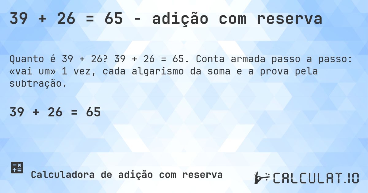 39 + 26 = 65 - adição com reserva. 39 + 26 = 65. Conta armada passo a passo: «vai um» 1 vez, cada algarismo da soma e a prova pela subtração.