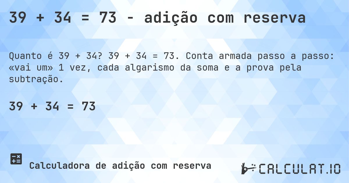 39 + 34 = 73 - adição com reserva. 39 + 34 = 73. Conta armada passo a passo: «vai um» 1 vez, cada algarismo da soma e a prova pela subtração.