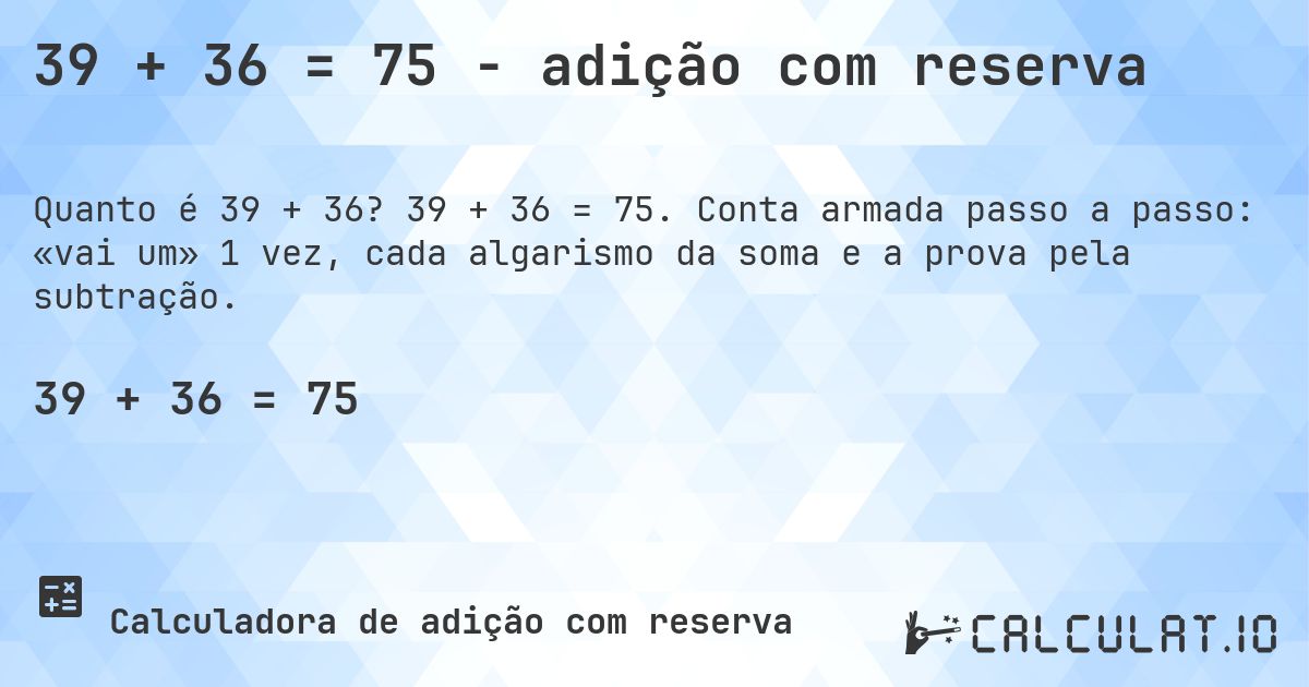 39 + 36 = 75 - adição com reserva. 39 + 36 = 75. Conta armada passo a passo: «vai um» 1 vez, cada algarismo da soma e a prova pela subtração.