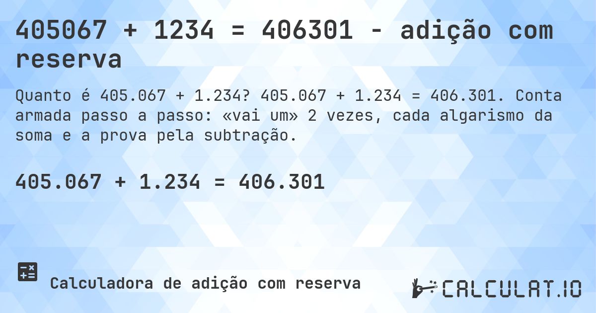 405067 + 1234 = 406301 - adição com reserva. 405.067 + 1.234 = 406.301. Conta armada passo a passo: «vai um» 2 vezes, cada algarismo da soma e a prova pela subtração.