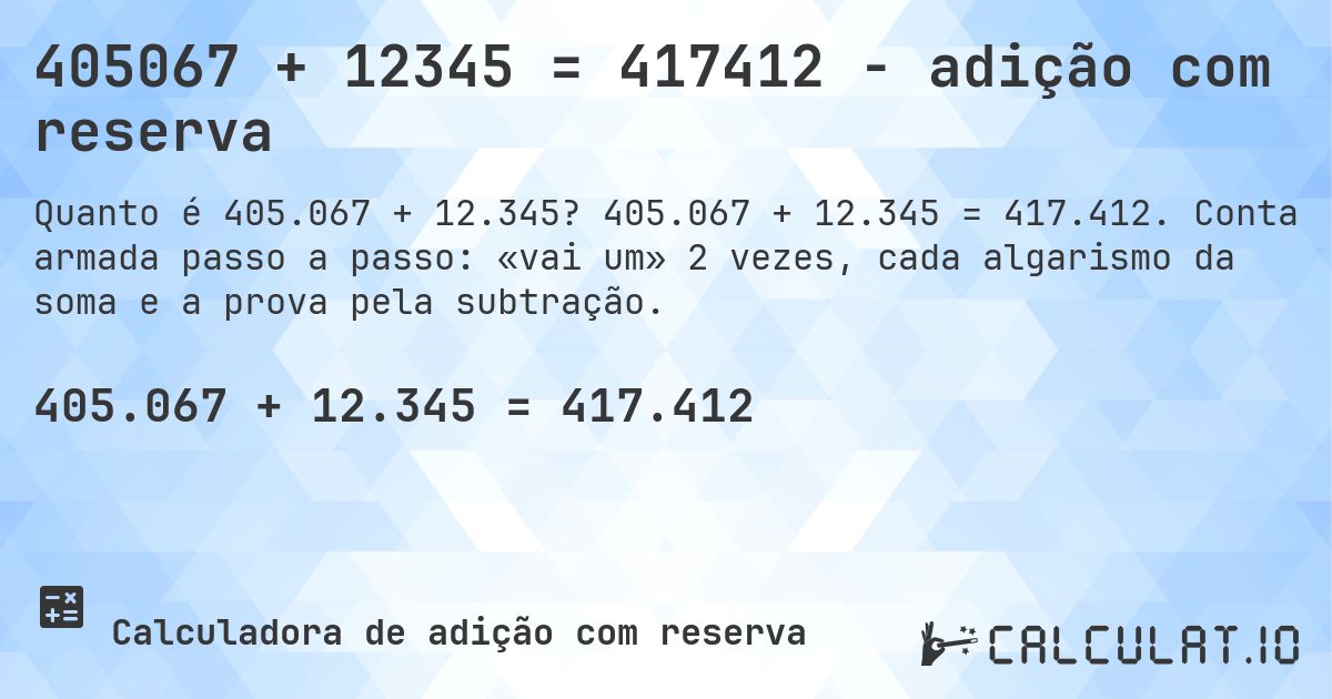 405067 + 12345 = 417412 - adição com reserva. 405.067 + 12.345 = 417.412. Conta armada passo a passo: «vai um» 2 vezes, cada algarismo da soma e a prova pela subtração.