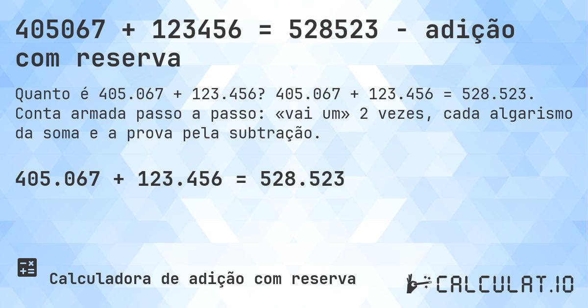 405067 + 123456 = 528523 - adição com reserva. 405.067 + 123.456 = 528.523. Conta armada passo a passo: «vai um» 2 vezes, cada algarismo da soma e a prova pela subtração.