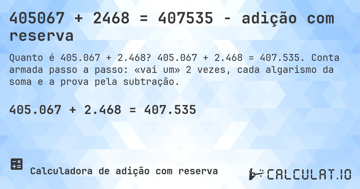 405067 + 2468 = 407535 - adição com reserva. 405.067 + 2.468 = 407.535. Conta armada passo a passo: «vai um» 2 vezes, cada algarismo da soma e a prova pela subtração.