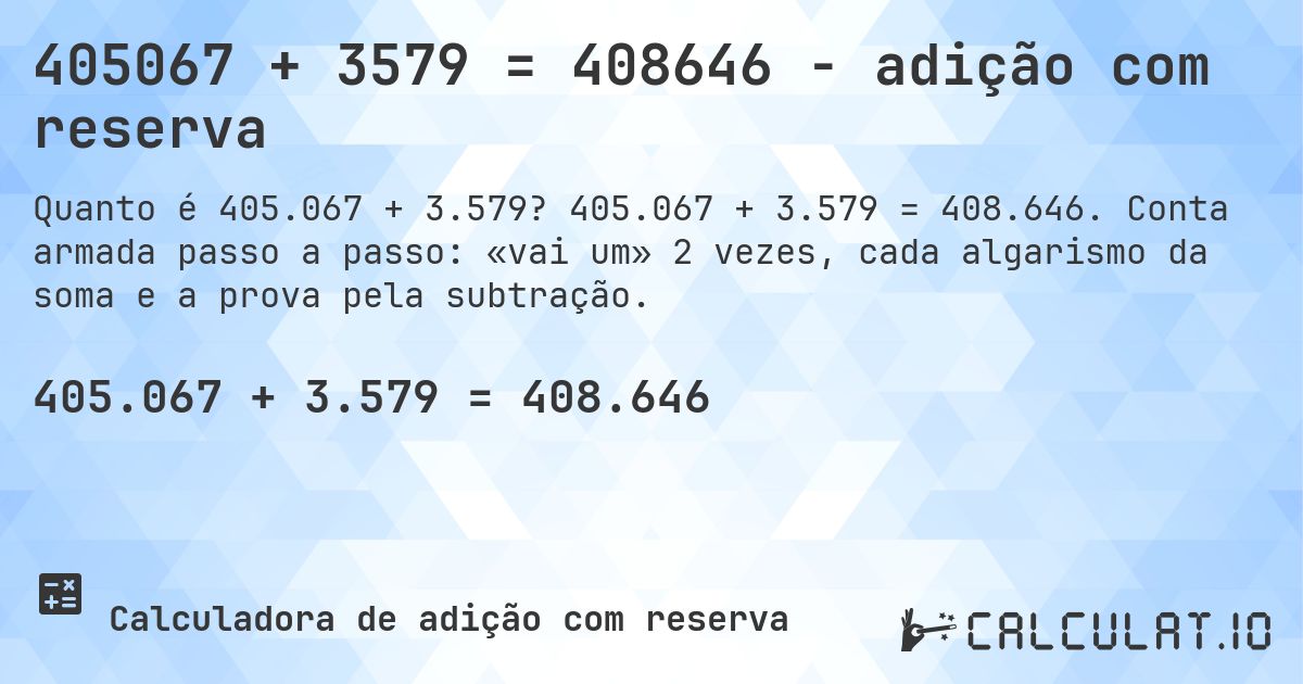 405067 + 3579 = 408646 - adição com reserva. 405.067 + 3.579 = 408.646. Conta armada passo a passo: «vai um» 2 vezes, cada algarismo da soma e a prova pela subtração.