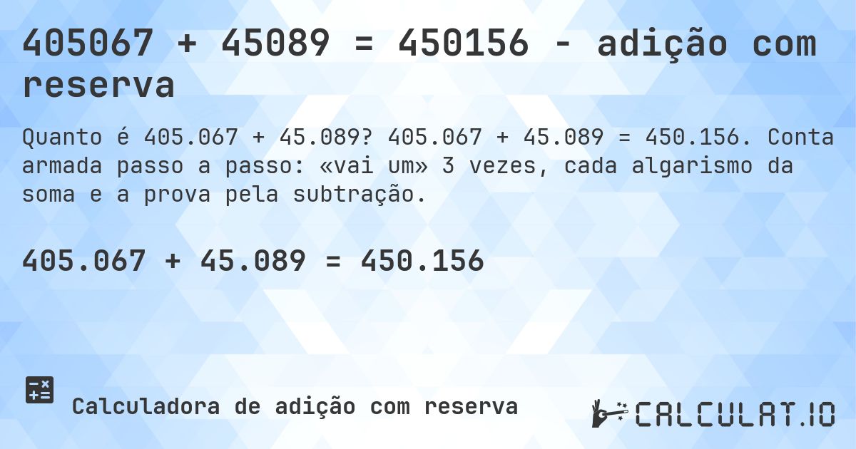 405067 + 45089 = 450156 - adição com reserva. 405.067 + 45.089 = 450.156. Conta armada passo a passo: «vai um» 3 vezes, cada algarismo da soma e a prova pela subtração.