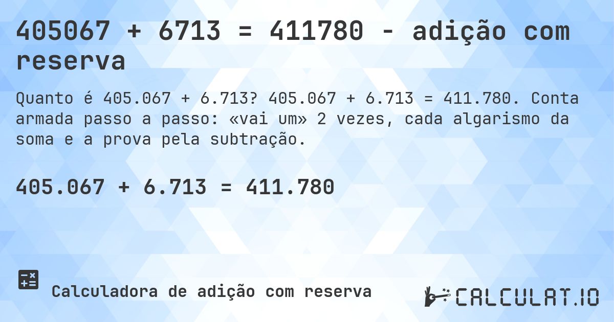 405067 + 6713 = 411780 - adição com reserva. 405.067 + 6.713 = 411.780. Conta armada passo a passo: «vai um» 2 vezes, cada algarismo da soma e a prova pela subtração.