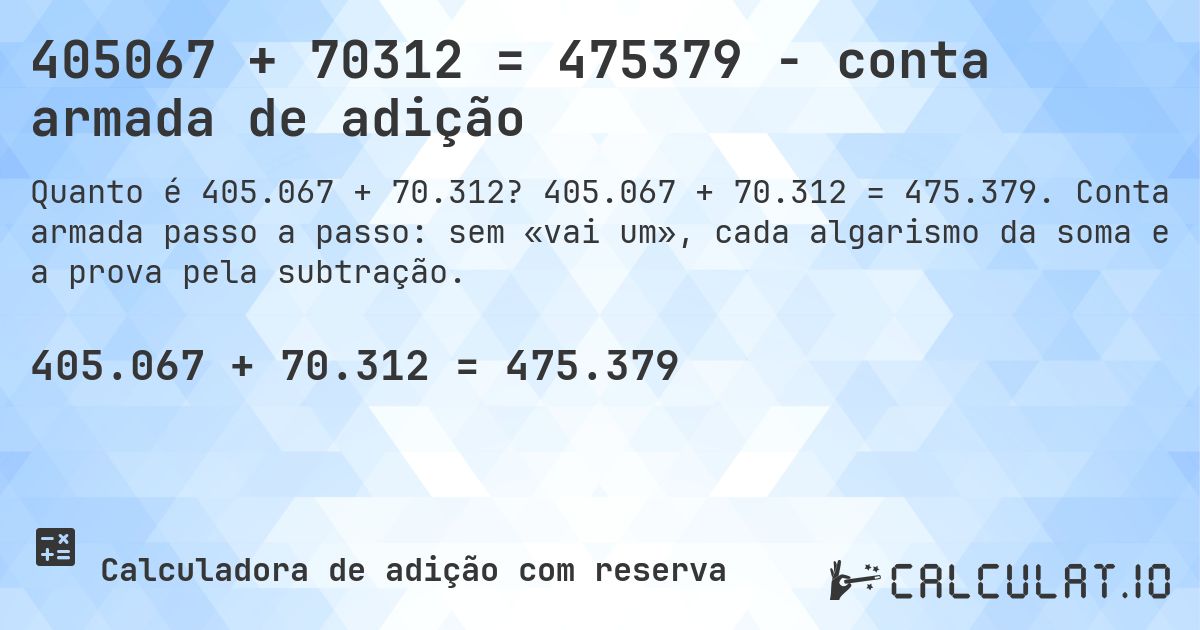 405067 + 70312 = 475379 - conta armada de adição. 405.067 + 70.312 = 475.379. Conta armada passo a passo: sem «vai um», cada algarismo da soma e a prova pela subtração.