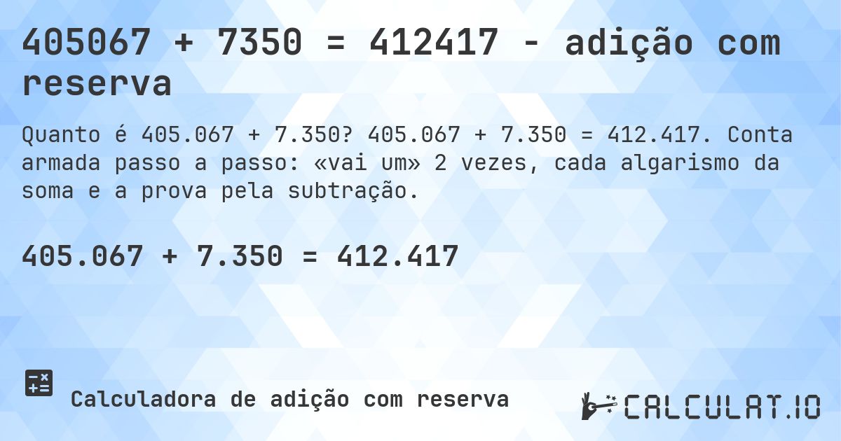 405067 + 7350 = 412417 - adição com reserva. 405.067 + 7.350 = 412.417. Conta armada passo a passo: «vai um» 2 vezes, cada algarismo da soma e a prova pela subtração.