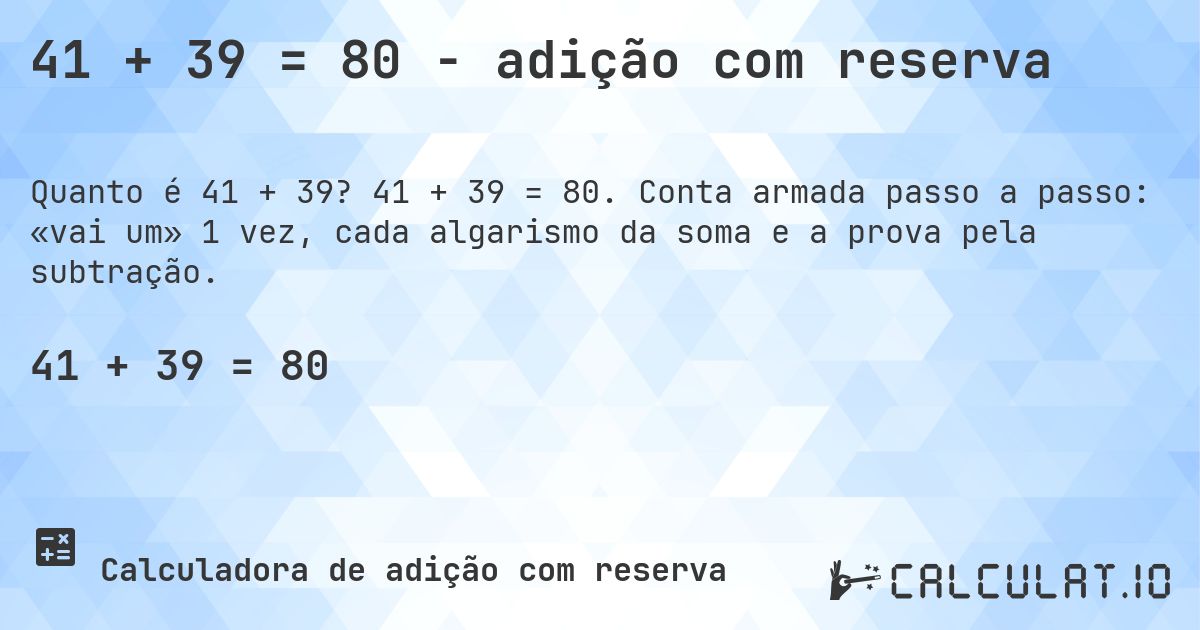 41 + 39 = 80 - adição com reserva. 41 + 39 = 80. Conta armada passo a passo: «vai um» 1 vez, cada algarismo da soma e a prova pela subtração.