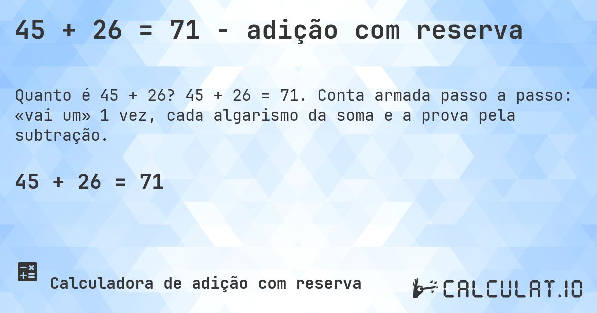 45 + 26 = 71 - adição com reserva. 45 + 26 = 71. Conta armada passo a passo: «vai um» 1 vez, cada algarismo da soma e a prova pela subtração.
