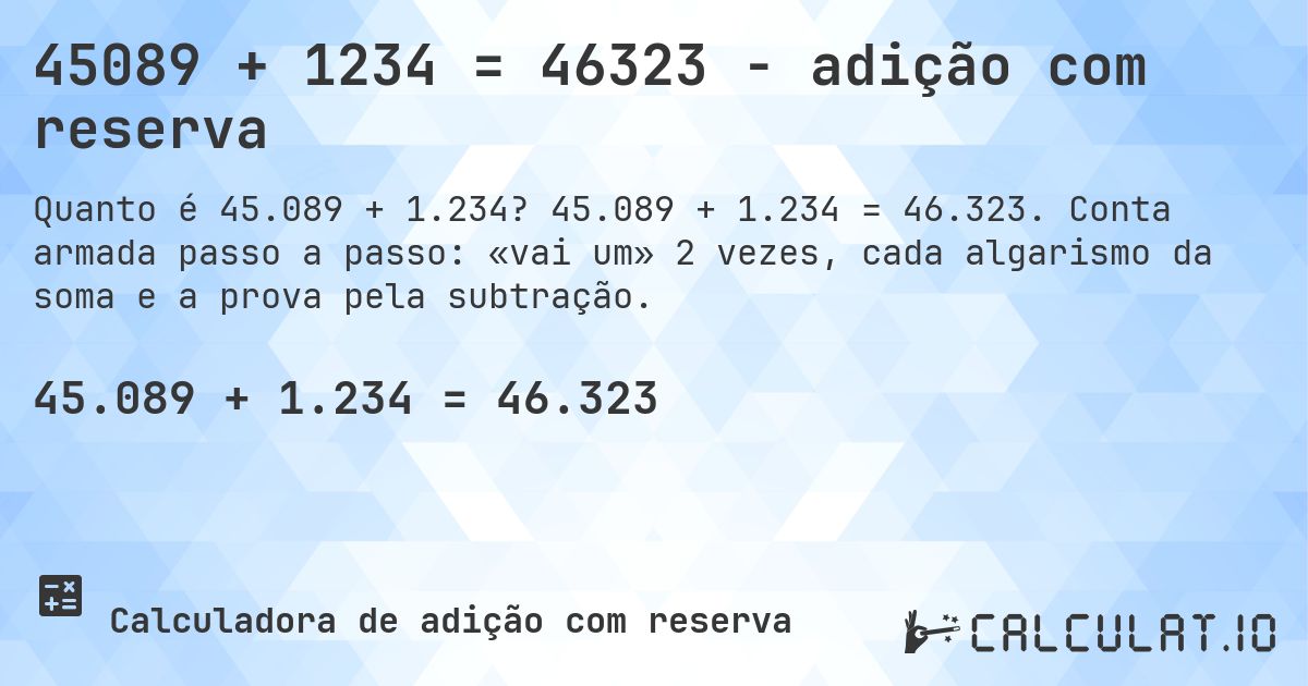 45089 + 1234 = 46323 - adição com reserva. 45.089 + 1.234 = 46.323. Conta armada passo a passo: «vai um» 2 vezes, cada algarismo da soma e a prova pela subtração.