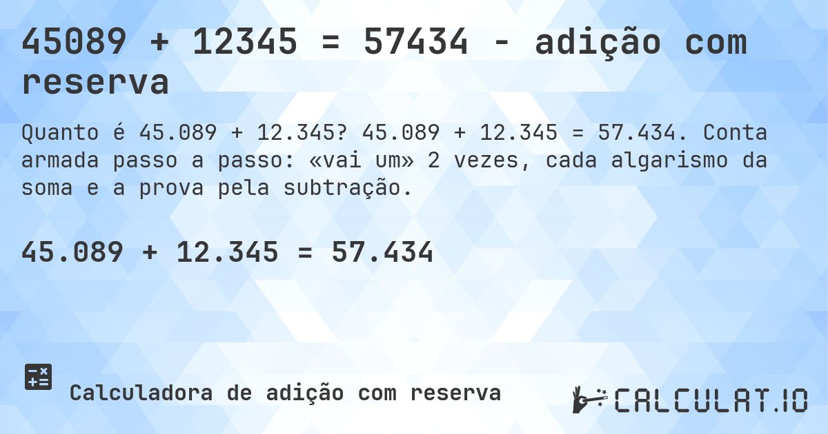 45089 + 12345 = 57434 - adição com reserva. 45.089 + 12.345 = 57.434. Conta armada passo a passo: «vai um» 2 vezes, cada algarismo da soma e a prova pela subtração.
