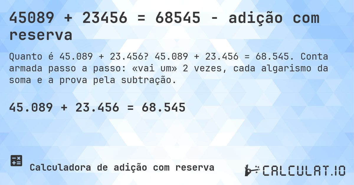 45089 + 23456 = 68545 - adição com reserva. 45.089 + 23.456 = 68.545. Conta armada passo a passo: «vai um» 2 vezes, cada algarismo da soma e a prova pela subtração.
