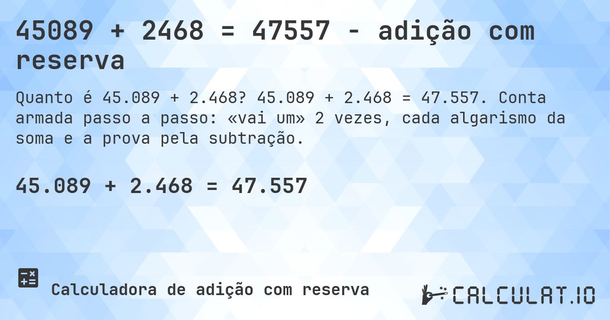 45089 + 2468 = 47557 - adição com reserva. 45.089 + 2.468 = 47.557. Conta armada passo a passo: «vai um» 2 vezes, cada algarismo da soma e a prova pela subtração.