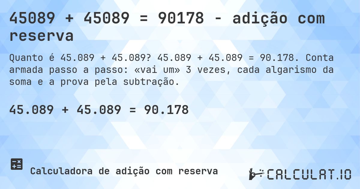 45089 + 45089 = 90178 - adição com reserva. 45.089 + 45.089 = 90.178. Conta armada passo a passo: «vai um» 3 vezes, cada algarismo da soma e a prova pela subtração.