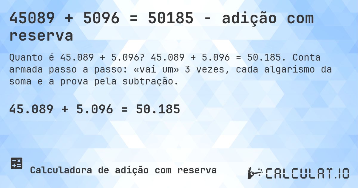 45089 + 5096 = 50185 - adição com reserva. 45.089 + 5.096 = 50.185. Conta armada passo a passo: «vai um» 3 vezes, cada algarismo da soma e a prova pela subtração.
