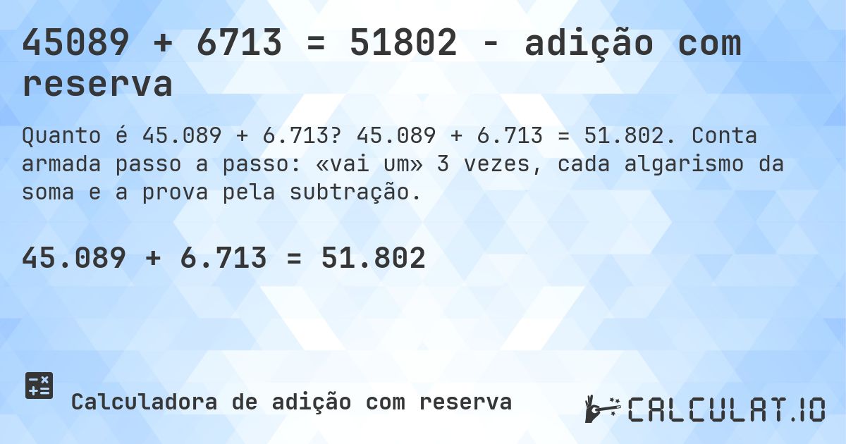 45089 + 6713 = 51802 - adição com reserva. 45.089 + 6.713 = 51.802. Conta armada passo a passo: «vai um» 3 vezes, cada algarismo da soma e a prova pela subtração.