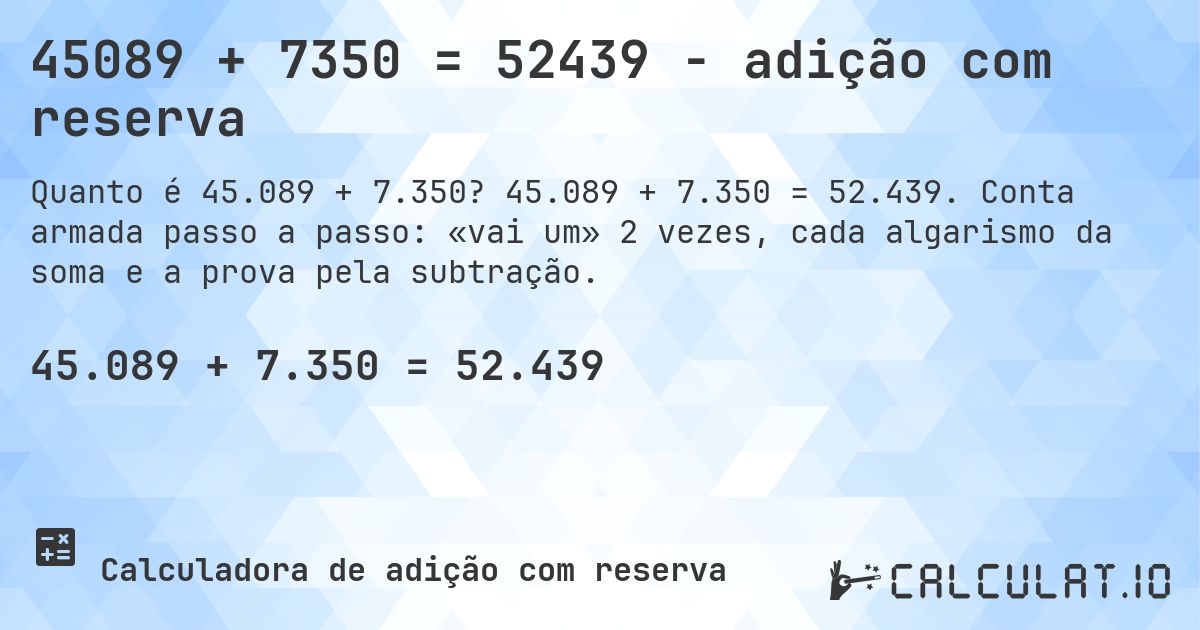 45089 + 7350 = 52439 - adição com reserva. 45.089 + 7.350 = 52.439. Conta armada passo a passo: «vai um» 2 vezes, cada algarismo da soma e a prova pela subtração.