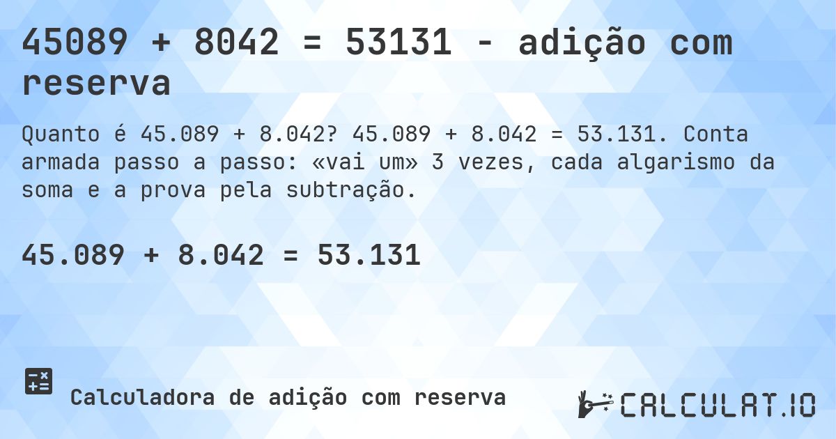 45089 + 8042 = 53131 - adição com reserva. 45.089 + 8.042 = 53.131. Conta armada passo a passo: «vai um» 3 vezes, cada algarismo da soma e a prova pela subtração.