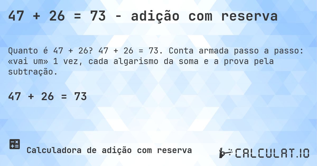 47 + 26 = 73 - adição com reserva. 47 + 26 = 73. Conta armada passo a passo: «vai um» 1 vez, cada algarismo da soma e a prova pela subtração.