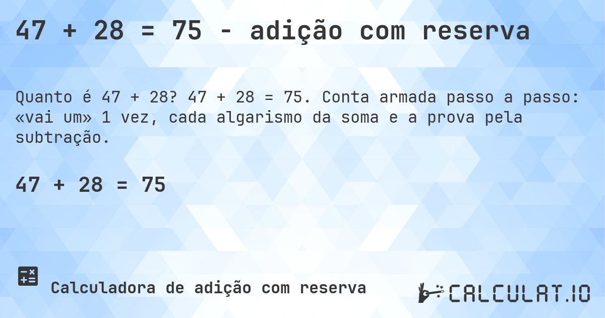 47 + 28 = 75 - adição com reserva. 47 + 28 = 75. Conta armada passo a passo: «vai um» 1 vez, cada algarismo da soma e a prova pela subtração.