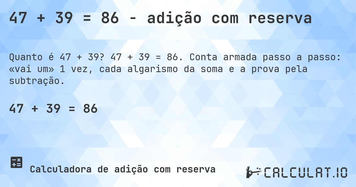 47 + 39 = 86 - adição com reserva. 47 + 39 = 86. Conta armada passo a passo: «vai um» 1 vez, cada algarismo da soma e a prova pela subtração.